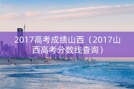 2017高考成绩山西（2017山西高考分数线查询）