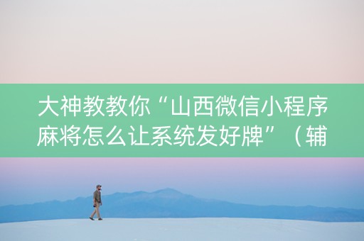 大神教教你“山西微信小程序麻将怎么让系统发好牌”（辅牌器插件购买)