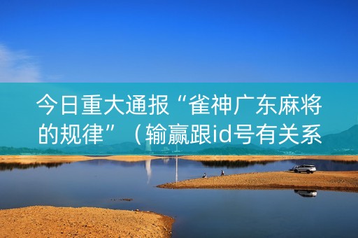 今日重大通报“雀神广东麻将的规律”（输赢跟id号有关系吗)