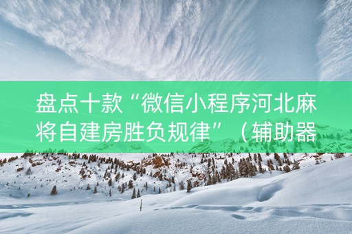 盘点十款“微信小程序河北麻将自建房胜负规律”（辅助器通用版)