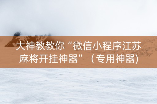 大神教教你“微信小程序江苏麻将开挂神器”（专用神器)