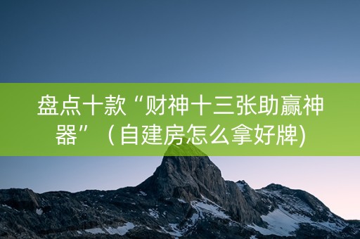 盘点十款“财神十三张助赢神器”（自建房怎么拿好牌)