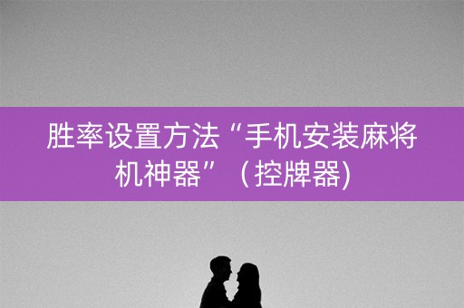 胜率设置方法“手机安装麻将机神器”（控牌器)