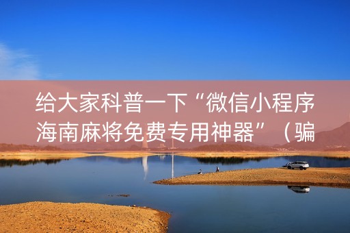 给大家科普一下“微信小程序海南麻将免费专用神器”（骗局大揭秘)