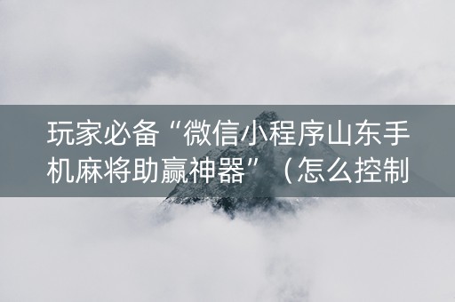玩家必备“微信小程序山东手机麻将助赢神器”（怎么控制输赢)