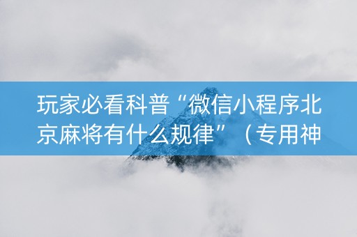 玩家必看科普“微信小程序北京麻将有什么规律”（专用神器下载)