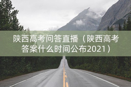 陕西高考问答直播（陕西高考答案什么时间公布2021）