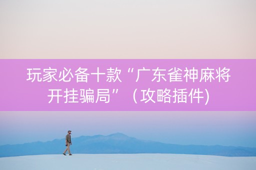 玩家必备十款“广东雀神麻将开挂骗局”（攻略插件)