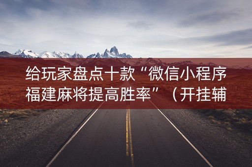 给玩家盘点十款“微信小程序福建麻将提高胜率”（开挂辅助插件)