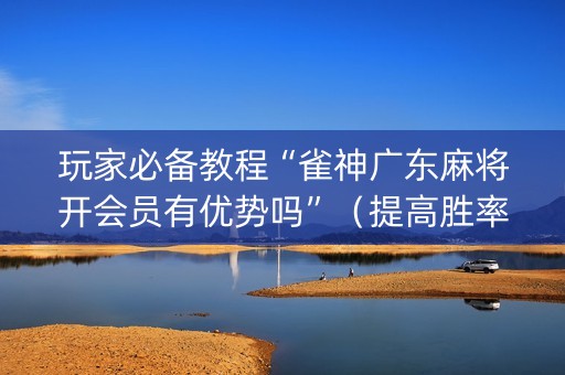 玩家必备教程“雀神广东麻将开会员有优势吗”（提高胜率软件)