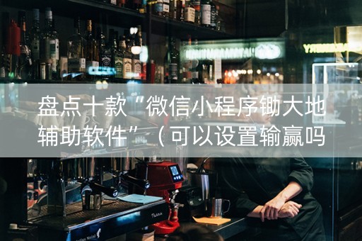 盘点十款“微信小程序锄大地辅助软件”（可以设置输赢吗)