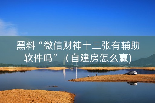 黑料“微信财神十三张有辅助软件吗”（自建房怎么赢)
