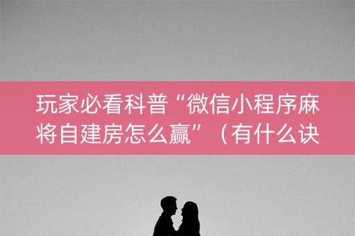 玩家必看科普“微信小程序麻将自建房怎么赢”（有什么诀窍)