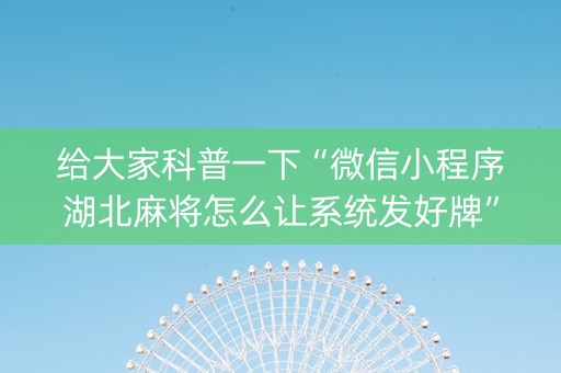 给大家科普一下“微信小程序湖北麻将怎么让系统发好牌”（辅助挂发牌规律)