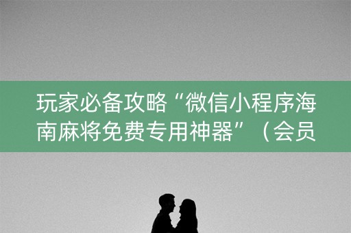 玩家必备攻略“微信小程序海南麻将免费专用神器”（会员会提高胜率吗)