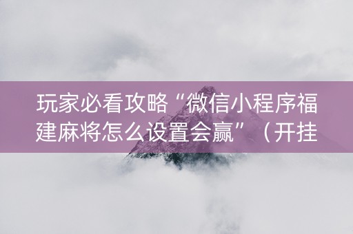 玩家必看攻略“微信小程序福建麻将怎么设置会赢”（开挂辅助器插件)