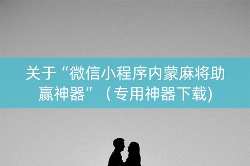 关于“微信小程序内蒙麻将助赢神器”（专用神器下载)