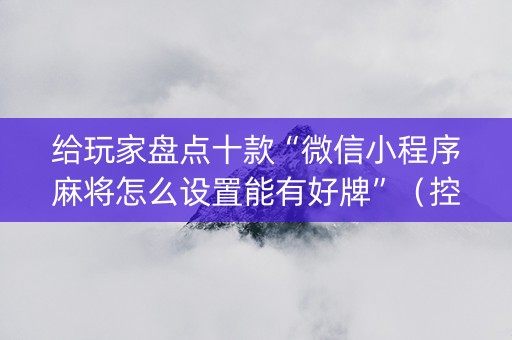 给玩家盘点十款“微信小程序麻将怎么设置能有好牌”（控牌神器)
