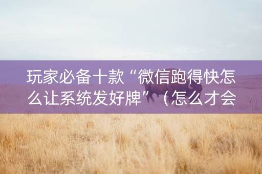 玩家必备十款“微信跑得快怎么让系统发好牌”（怎么才会赢)