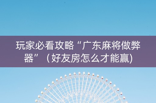 玩家必看攻略“广东麻将做弊器”（好友房怎么才能赢)