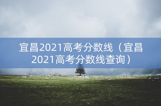 宜昌2021高考分数线（宜昌2021高考分数线查询）