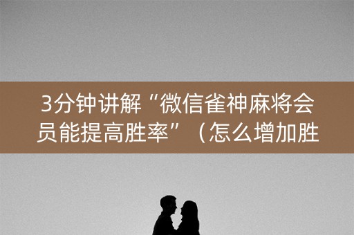 3分钟讲解“微信雀神麻将会员能提高胜率”（怎么增加胜率)