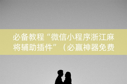 必备教程“微信小程序浙江麻将辅助插件”（必赢神器免费安装)
