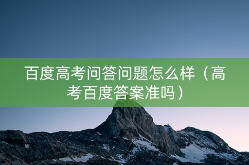 百度高考问答问题怎么样（高考百度答案准吗）