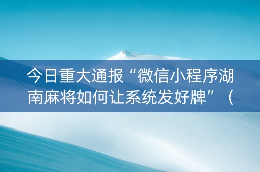 今日重大通报“微信小程序湖南麻将如何让系统发好牌”（输赢跟id号有关系吗)