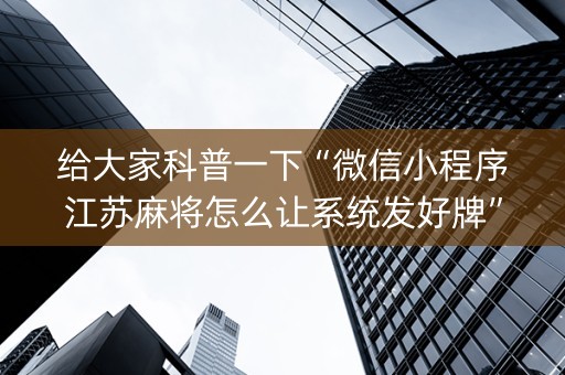 给大家科普一下“微信小程序江苏麻将怎么让系统发好牌”（自建房怎么赢)