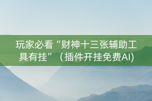 玩家必看“财神十三张辅助工具有挂”（插件开挂免费AI)