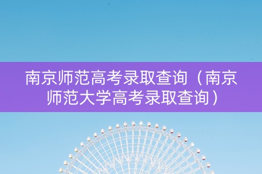 南京师范高考录取查询（南京师范大学高考录取查询）