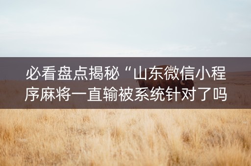 必看盘点揭秘“山东微信小程序麻将一直输被系统针对了吗”（可以设置输赢吗)