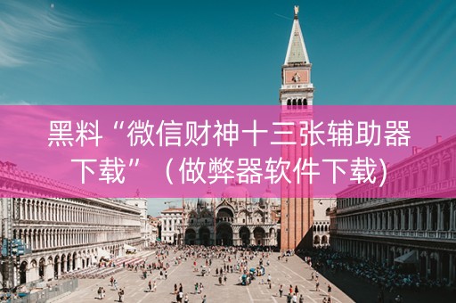 黑料“微信财神十三张辅助器下载”（做弊器软件下载)