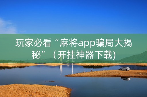 玩家必看“麻将app骗局大揭秘”（开挂神器下载)