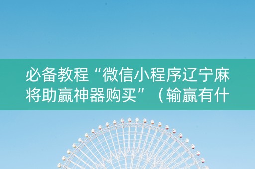 必备教程“微信小程序辽宁麻将助赢神器购买”（输赢有什么规律)