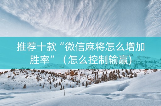 推荐十款“微信麻将怎么增加胜率”（怎么控制输赢)