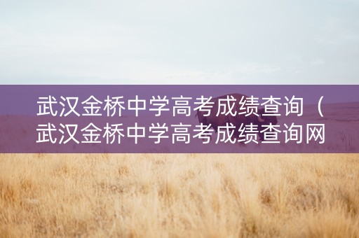 武汉金桥中学高考成绩查询（武汉金桥中学高考成绩查询网站）