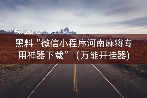 黑料“微信小程序河南麻将专用神器下载”（万能开挂器)