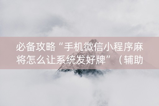 必备攻略“手机微信小程序麻将怎么让系统发好牌”（辅助器下载)