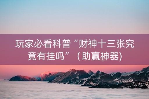 玩家必看科普“财神十三张究竟有挂吗”（助赢神器)