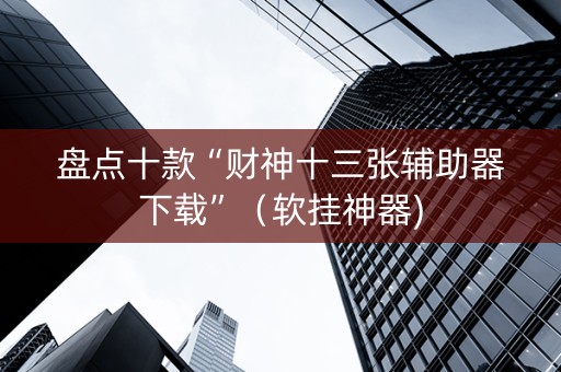 盘点十款“财神十三张辅助器下载”（软挂神器)