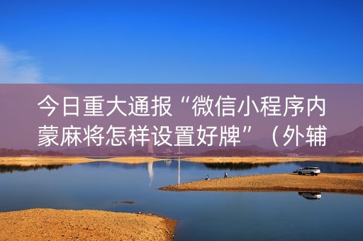 今日重大通报“微信小程序内蒙麻将怎样设置好牌”（外辅工具)