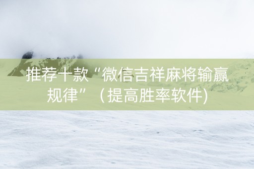 推荐十款“微信吉祥麻将输赢规律”（提高胜率软件)