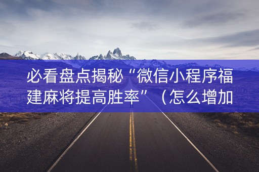 必看盘点揭秘“微信小程序福建麻将提高胜率”（怎么增加胜率)