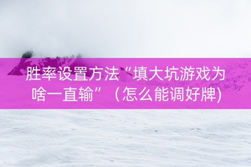胜率设置方法“填大坑游戏为啥一直输”（怎么能调好牌)