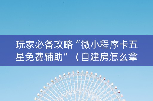 玩家必备攻略“微小程序卡五星免费辅助”（自建房怎么拿好牌)
