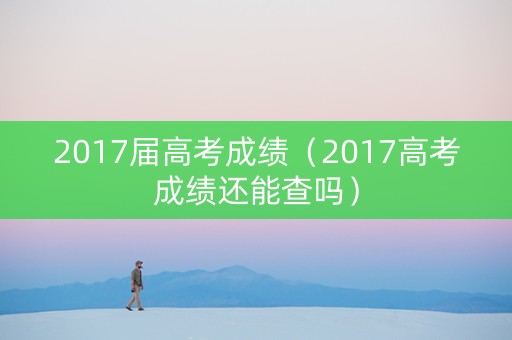 2017届高考成绩（2017高考成绩还能查吗）