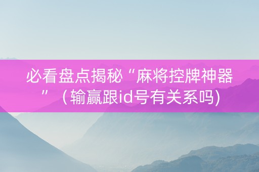 必看盘点揭秘“麻将控牌神器”（输赢跟id号有关系吗)