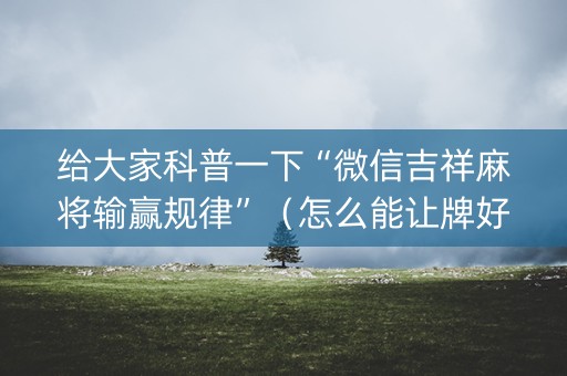 给大家科普一下“微信吉祥麻将输赢规律”（怎么能让牌好一点)